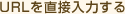 URL�𒼐ړ��͂���