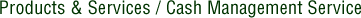 Products & Services / Cash Management Service