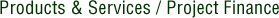 Products & Services / Project Finance