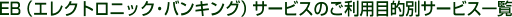 EB�i�G���N�g���j�b�N�E�o���L���O�j�T�[�r�X�̂����p�ړI�ʃT�[�r�X�ꗗ