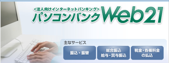 <法人向けインターネットバンキング>パソコンバンクWeb21 主なサービス/振込・振替、総合振込・給与・賞与振込、税金・各種料金の払込