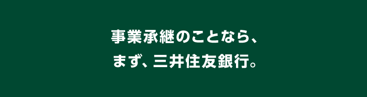 事業承継のことなら、まず、三井住友銀行。