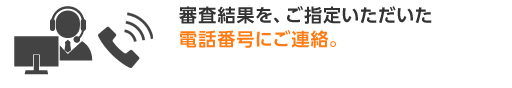 審査結果を、ご指定いただいた電話番号にご連絡。