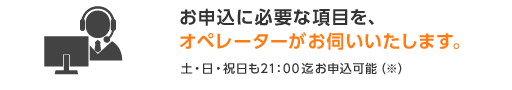 お申込に必要な項目を、オペレーターがお伺いいたします。