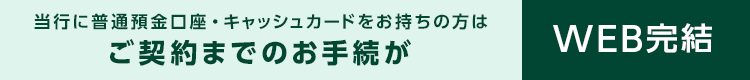当行に普通預金口座・キャッシュカードをお持ちの方はご契約までのお手続きがWEB完結