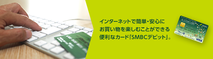 インターネットで簡単・安心にお買い物を楽しむことができる便利なカード「SMBCデビット」。