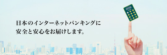 日本のインターネットバンキングに安全と安心をお届けします。