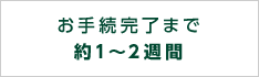 お手続完了まで約1〜2週間