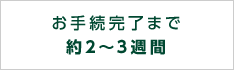 お手続完了まで約2〜3週間