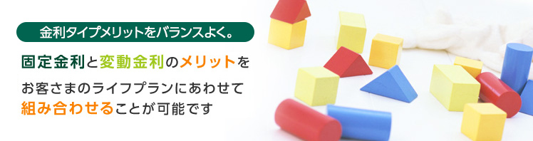 固定金利と変動金利のメリットをお客さまのライフプランにあわせて組み合わせることが可能です