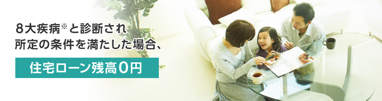 8大疾病※と診断され所定の条件を満たした場合、住宅ローン残高0円