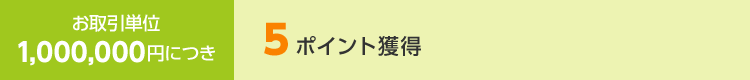 お取引単位 1,000,000円につき5ポイント獲得