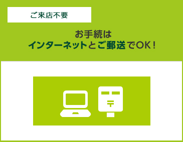 ご来店不要 お手続はインターネットとご郵送でOK!