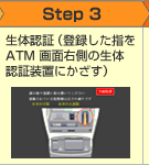 Step3 生体認証(登録した指をATM画面右側の生体認証装置にかざす)