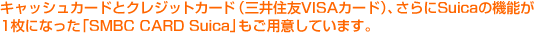 �L���b�V���J�[�h�ƃN���W�b�g�J�[�h�i�O��Z�FVISA�J�[�h�j�A�����Suica�̋@�\��1���ɂȂ����u�r�l�a�b �b�`�q�c�@�r�������� �v�����p�ӂ��Ă��܂��B