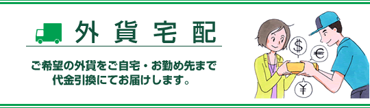 外貨宅配 ご希望の外貨をご自宅・お勤め先まで代金引換にてお届けします。