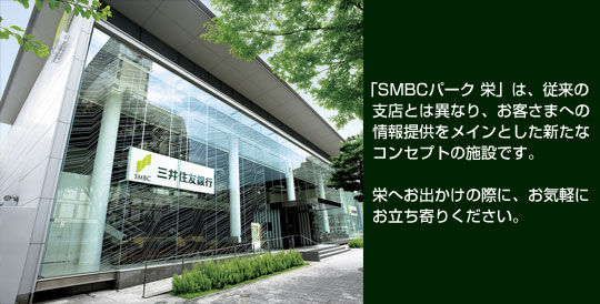 SMBCパーク 栄。「SMBCパーク 栄」は、従来の支店とは異なり、お客さまへの情報提供をメインとした新たなコンセプトの施設です。栄へお出かけの際に、お気軽にお立ち寄りください。