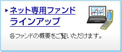 ネット専用ファンドラインアップ 各ファンドの概要をご覧いただけます。