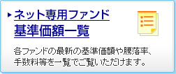 ネット専用ファンド基準価額一覧 各ファンドの最新の基準価額や騰落率、手数料等を一覧でご覧いただけます。