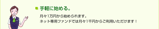 手軽に始める。月々1万円から始められます。ネット専用ファンドでは月々1千円からご利用いただけます!