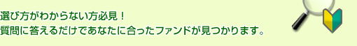 選び方がわからない方必見!質問に答えるだけであなたに合ったファンドが見つかります。