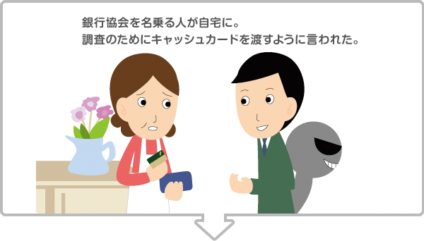 銀行協会を名乗る人が自宅に。調査のためにキャッシュカードを渡すように言われた。