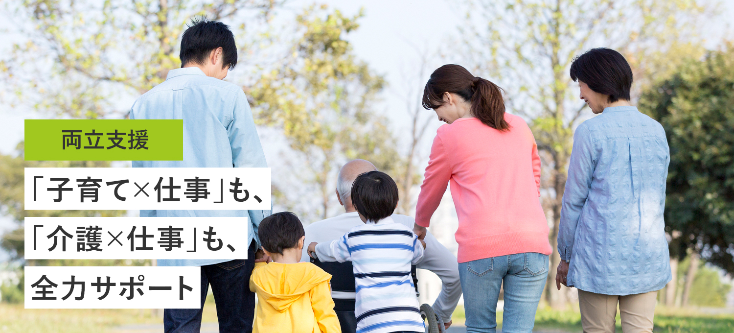 両立支援 「子育て×仕事」も、「介護×仕事」も、全力サポート