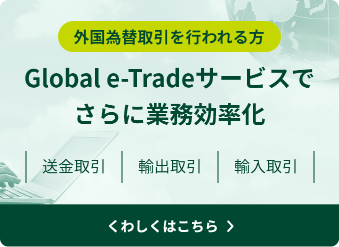 外国為替取引を行われる方 Global e-Tradeサービスでさらに業務効率化 送金取引 輸出取引 輸入取引 くわしくはこちら