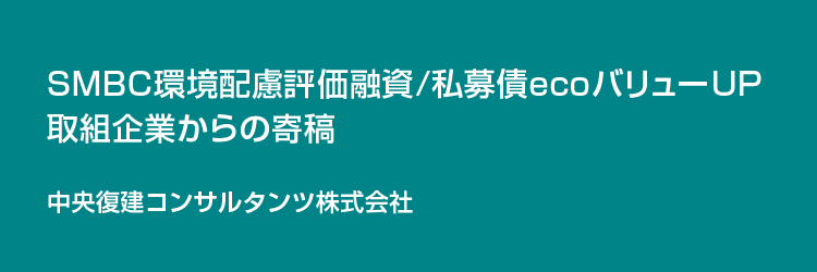 SMBC環境配慮評価融資/私募債ecoバリューUP取り組み企業からの寄稿 中央復建コンサルタンツ株式会社