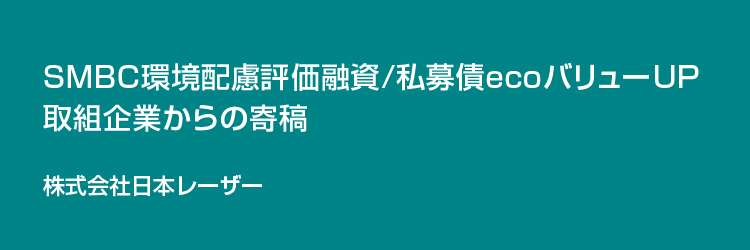 SMBC環境配慮評価融資/私募債ecoバリューUP取り組み企業からの寄稿 株式会社日本レーザー