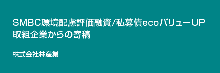 SMBC環境配慮評価融資/私募債ecoバリューUP取り組み企業からの寄稿 株式会社林産業