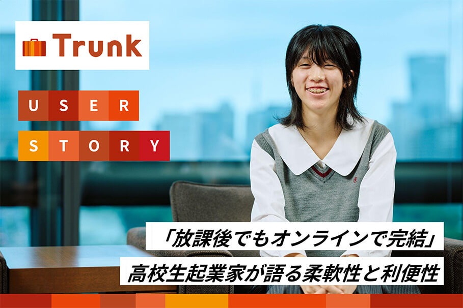 Trunk USER STORY 「放課後でもオンラインで完結」高校生起業家が語る柔軟性と利便性