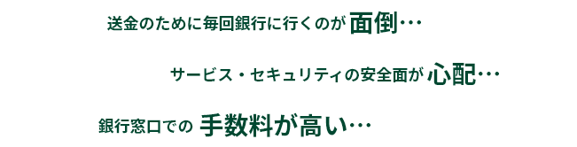 送金のために毎回銀行に行くのが面倒…、サービス・セキュリティの安全面が心配…、銀行窓口での手数料が高い…