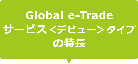 Global e-Tradeサービス＜デビュー＞タイプの特長