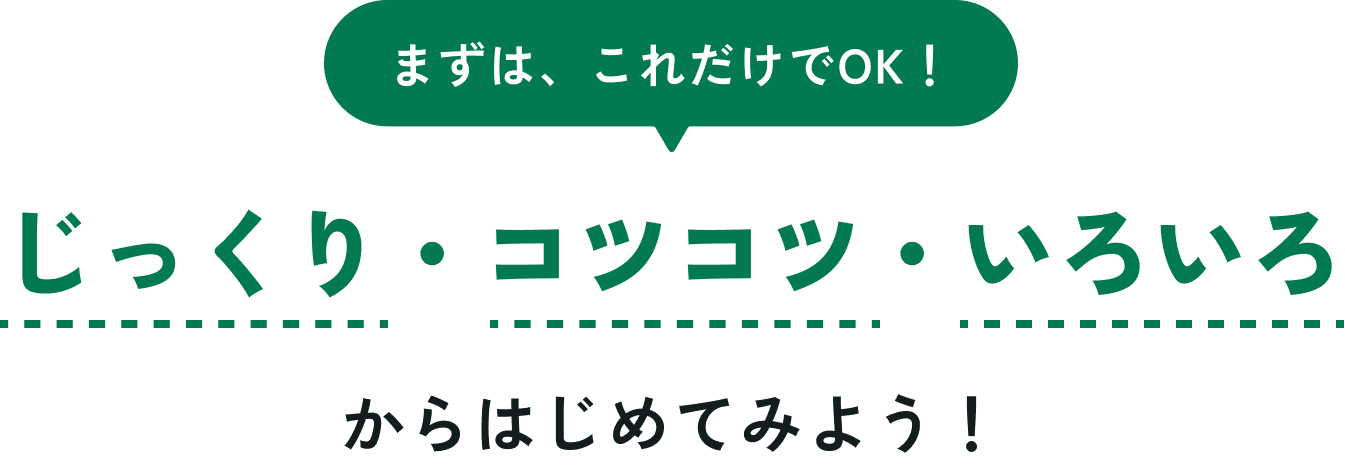 まずは、これだけでOK! じっくり・コツコツ・いろいろ からはじめてみよう!