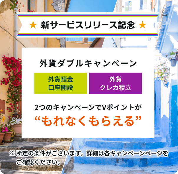 新サービスリリース記念 外貨ダブルキャンペーン 2つのキャンペーンでVポイントがもれなくもらえる ※所定の条件がこざいます。詳細は各キャンペーンページをご確認ください。