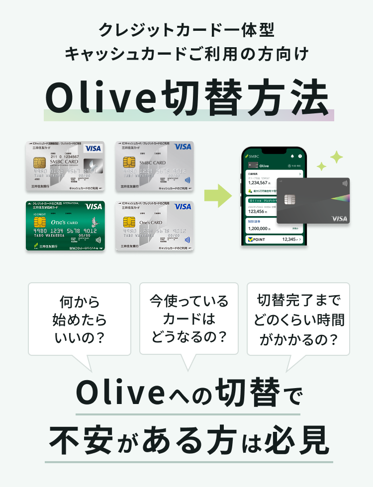 クレジットカード一体型キャッシュカードご利用の方向け Olive切替方法 何から始めたらいいの? 今使っているカードはどうなるの? 切替完了までどのくらい時間がかかるの? Oliveへの切替で不安がある方は必見