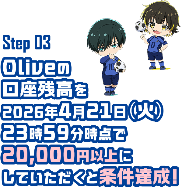 Step03 Oliveの口座残高を2026年4月21日(火)23時59分時点で20,000円以上にしていただくと条件達成!