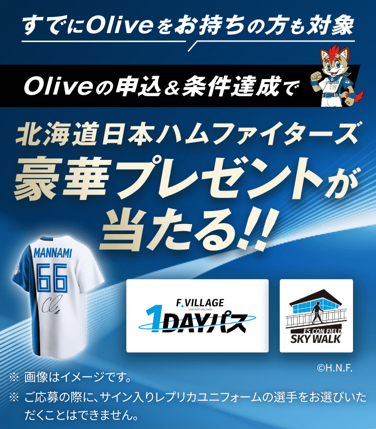 すでにOliveをお持ちの方も対象 Oliveの申込&条件達成で北海道日本ハムファイターズ豪華プレゼントが当たる!! ※画像はイメージです。 ※ご応募の際に、サイン入りレプリカユニフォームの選手をお選びいただくことはできません。