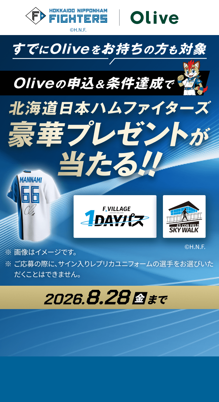 すでにOliveをお持ちの方も対象 Oliveの申込&条件達成で北海道日本ハムファイターズ豪華プレゼントが当たる!! ※画像はイメージです。※ご応募の際に、サイン入りレプリカユニフォームの選手をお選びいただくことはできません。2026年8月28日(金)まで