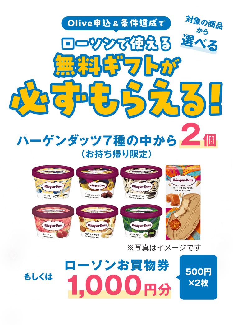 Olive申込&条件達成でローソンで使える、対象の商品から選べる、無料ギフトが必ずもらえる!ハーゲンダッツ7種の中から2個(お持ち帰り限定)もしくはローソンお買物券1,000円分(500円×2枚)