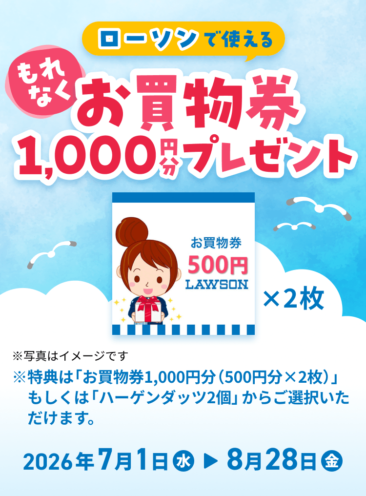 もれなくローソンで使えるお買物券1,000円分プレゼント。※写真はイメージです。※特典は「お買物券1,000円分(500円分×2枚)」もしくは「ハーゲンダッツ2個」からご選択いただけます。2026年7月1日水曜日から8月28日金曜日まで。