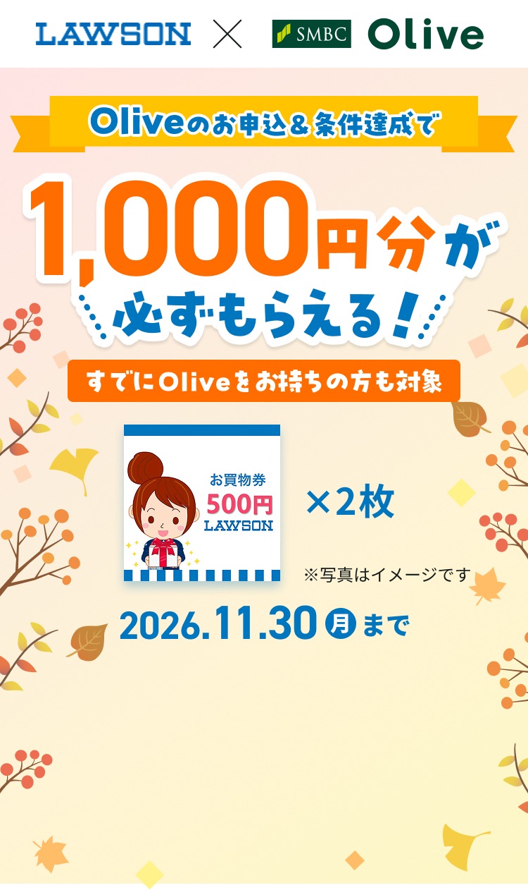 LAWSON×SMBC Olive Oliveのお申込&条件達成で 1,000円分が必ずもらえる! すでにOliveをお持ちの方も対象 お買物券500円LAWSON×2枚 ※写真はイメージです 2026.11.30月曜日まで