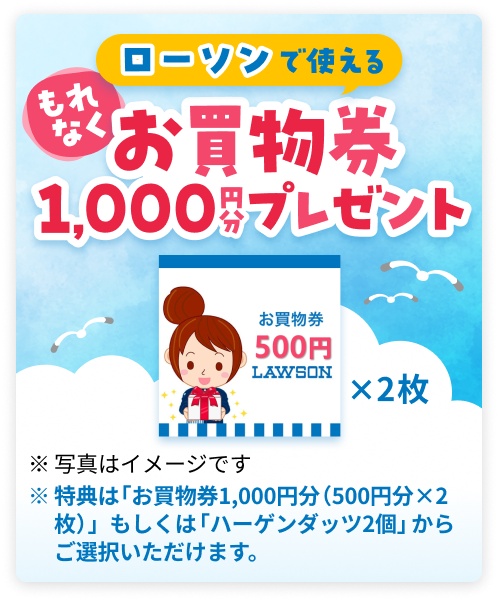 ローソンで使えるもれなくお買物券1,000円分プレゼント お買物券500円LAWSON×2枚 ※写真はイメージです。※特典は「お買物券1,000円分(500円分×2枚)」もしくは「ハーゲンダッツ2個」からご選択いただけます。