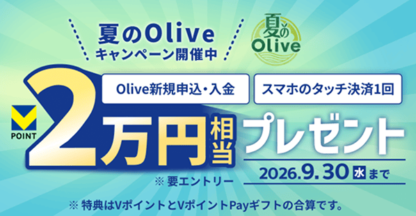 夏のOlive 夏のOliveキャンペーン開催中 Olive新規申込・入金 スマホのタッチ決済1回 Vポイント2万円相当プレゼント ※要エントリー 2026.9.30水まで ※特典はVポイントとVポイントPayギフトの合算です。