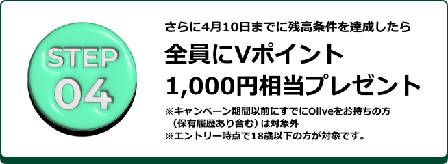 STEP04 �����4��10���܂łɎc��������B��������S����V�|�C���g1,000�~�����v���[���g ���L�����y�[�����ԈȑO�ɂ��ł�Olive���������̕��i�ۗL��������܂ށj�͑ΏۊO ���G���g���[���_��18�Έȉ��̕����Ώۂł��B