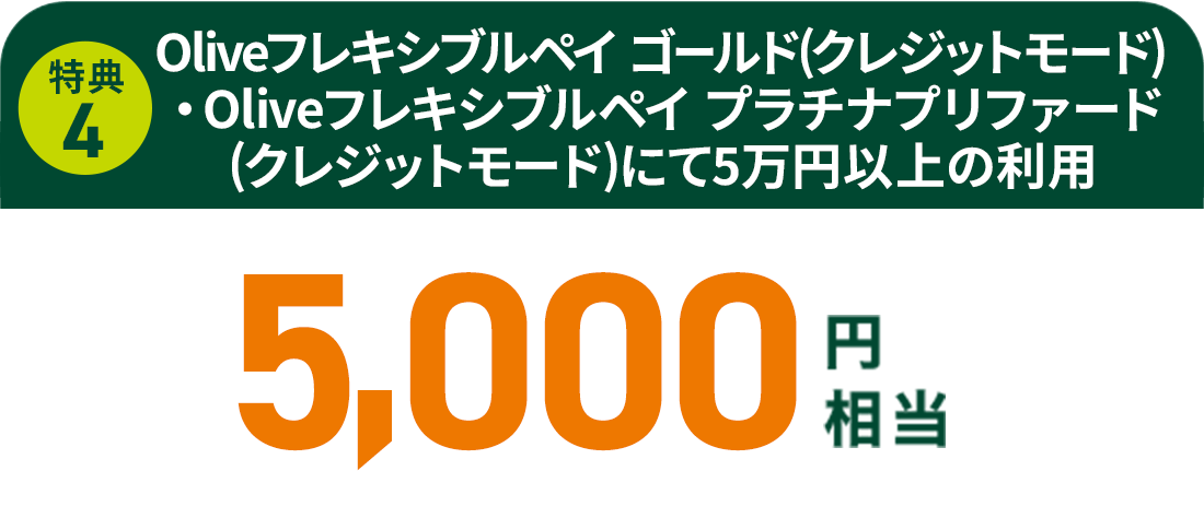 特典 ④ Oliveフレキシブルペイ ゴールド(クレジットモード)・Oliveフレキシブルペイ プラチナプリファード(クレジットモード)にて5万円以上の利用 5,000円相当