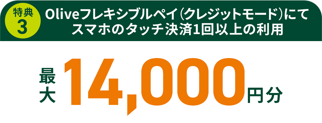 特典 ③ Oliveフレキシブルペイ(クレジットモード)にてスマホのタッチ決済1回以上の利用 最大14,000円分