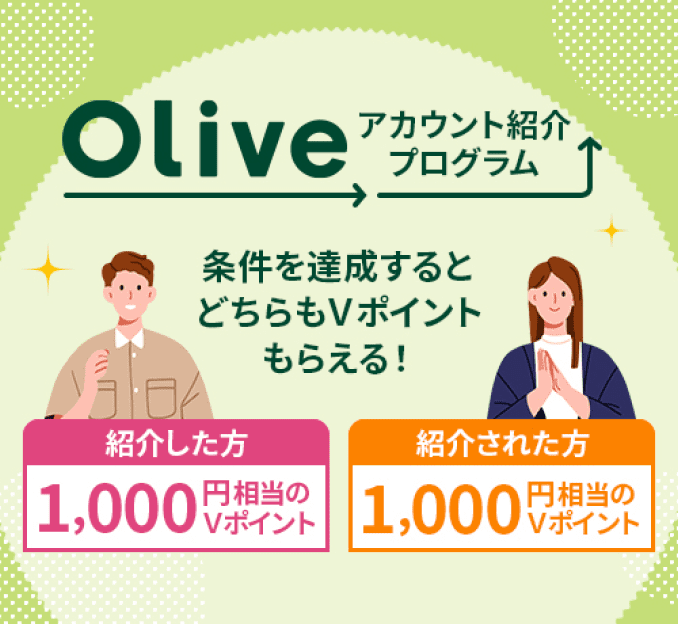 Oliveアカウント紹介プログラム 条件を達成するとどちらもVポイントもらえる! 紹介した方 1,000円相当のVポイント 紹介された方1,000円相当のVポイント