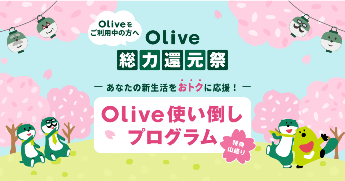 Oliveをご利用中の方へ Olive総力還元祭 あなたの新生活をおトクに応援! Olive使い倒しプログラム 特典山盛り